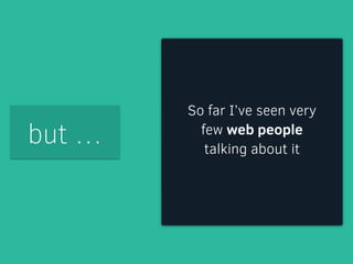 but … 
So far I’ve seen very 
few web people 
talking about it 
 