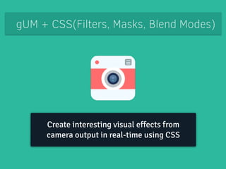 gUM + CSS(Filters, Masks, Blend Modes) 
Create interesting visual effects from 
camera output in real-time using CSS 
 