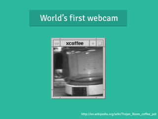 World’s first webcam 
http://en.wikipedia.org/wiki/Trojan_Room_coffee_pot 
 