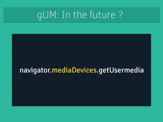 gUM: In the future ? 
navigator.mediaDevices.getUserMedia 
 