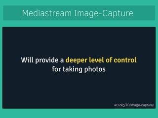 Mediastream Image-Capture 
! 
Will provide a deeper level of control 
for taking photos 
! 
w3.org/TR/image-capture/ 
 