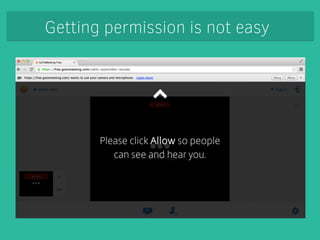 Getting permission is not easy 
Some users don’t seem to 
notice the permissions dialog 
in certain browsers 
 