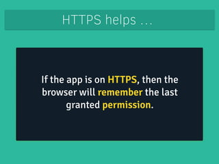 HTTPS helps … 
If the app is on HTTPS, then the 
browser will remember the last 
granted permission. 
 