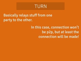 TURN 
Basically relays stuff from one 
party to the other. 
In this case, connection won’t 
be p2p, but at least the 
connection will be made! 
 
