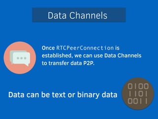 Data Channels 
Once RTCPeerConnection is 
established, we can use Data Channels 
to transfer data P2P. 
Data can be text or binary data 
 