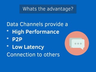 Whats the advantage? 
Data Channels provide a 
* High Performance 
* P2P 
* Low Latency 
Connection to others 
 
