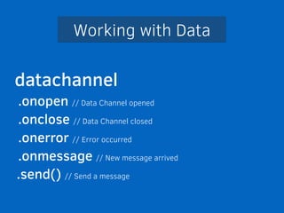 Working with Data 
datachannel 
.onopen // Data Channel opened 
.onclose // Data Channel closed 
.onerror // Error occurred 
.onmessage // New message arrived 
.send() // Send a message 
 