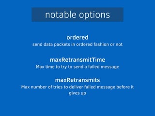 notable options 
ordered 
send data packets in ordered fashion or not 
! 
maxRetransmitTime 
Max time to try to send a failed message 
! 
maxRetransmits 
Max number of tries to deliver failed message before it 
gives up 
 