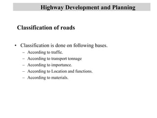 Classification of roads
• Classification is done on following bases.
– According to traffic.
– According to transport tonnage
– According to importance.
– According to Location and functions.
– According to materials.
Highway Development and Planning
 