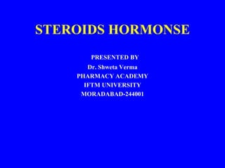 STEROIDS HORMONSE
PRESENTED BY
Dr. Shweta Verma
PHARMACY ACADEMY
IFTM UNIVERSITY
MORADABAD-244001
 