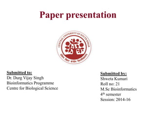 Paper presentation
Submitted by:
Shweta Kumari
Roll no: 21
M.Sc Bioinformatics
4th semester
Session: 2014-16
Submitted to:
Dr. Durg Vijay Singh
Bioinformatics Programme
Centre for Biological Science
 