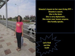 Shweta’s Inputs to her own B day PPT –
           Shweta is sweet.
            She is the best.
       She is very diplomatic.
   She never ever teases anyone.
          She hardly speaks.




    Let’s find
     out the
      truth
 