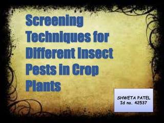 Screening
Techniques for
Different Insect
Pests in Crop
Plants
SHWETA PATEL
Id no. 42537
 