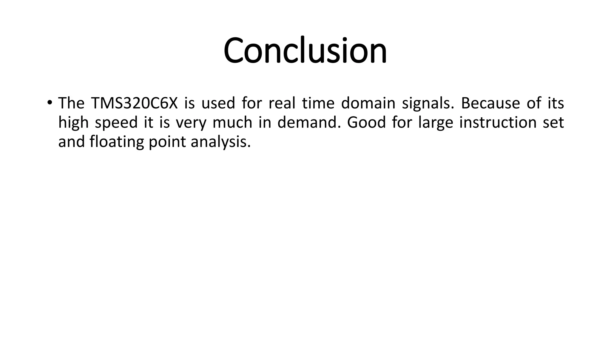 Conclusion
• The TMS320C6X is used for real time domain signals. Because of its
high speed it is very much in demand. Good for large instruction set
and floating point analysis.
 