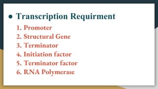 ● Transcription Requirment
1. Promoter
2. Structural Gene
3. Terminator
4. Initiation factor
5. Terminator factor
6. RNA Polymerase
 