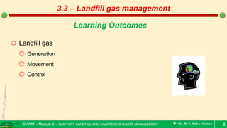 SHWM – Module 3 – SANITARY LANDFILL AND HAZARDOUS WASTE MANAGEMENT  Mr.M.R.Ezhilkumar 2
Learning Outcomes
☼ Landfill gas
☼ Generation
☼ Movement
☼ Control
3.3 – Landfill gas management
 