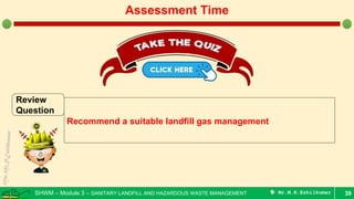 SHWM – Module 3 – SANITARY LANDFILL AND HAZARDOUS WASTE MANAGEMENT  Mr.M.R.Ezhilkumar 39
Assessment Time
Review
Question
Recommend a suitable landfill gas management
 