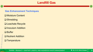 SHWM – Module 3 – SANITARY LANDFILL AND HAZARDOUS WASTE MANAGEMENT  Mr.M.R.Ezhilkumar 8
Landfill Gas
Gas Enhancement Techniques
 Moisture Content
 Shredding
 Leachate Recycle
 Inoculum Addition
 Buffer
 Nutrient Addition
 Temperature
 