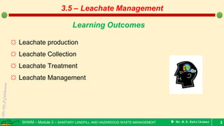 SHWM – Module 3 – SANITARY LANDFILL AND HAZARDOUS WASTE MANAGEMENT  Mr.M.R.Ezhilkumar 2
Learning Outcomes
☼ Leachate production
☼ Leachate Collection
☼ Leachate Treatment
☼ Leachate Management
3.5 – Leachate Management
 