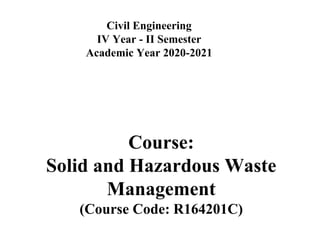 Civil Engineering
IV Year - II Semester
Academic Year 2020-2021
Course:
Solid and Hazardous Waste
Management
(Course Code: R164201C)
 