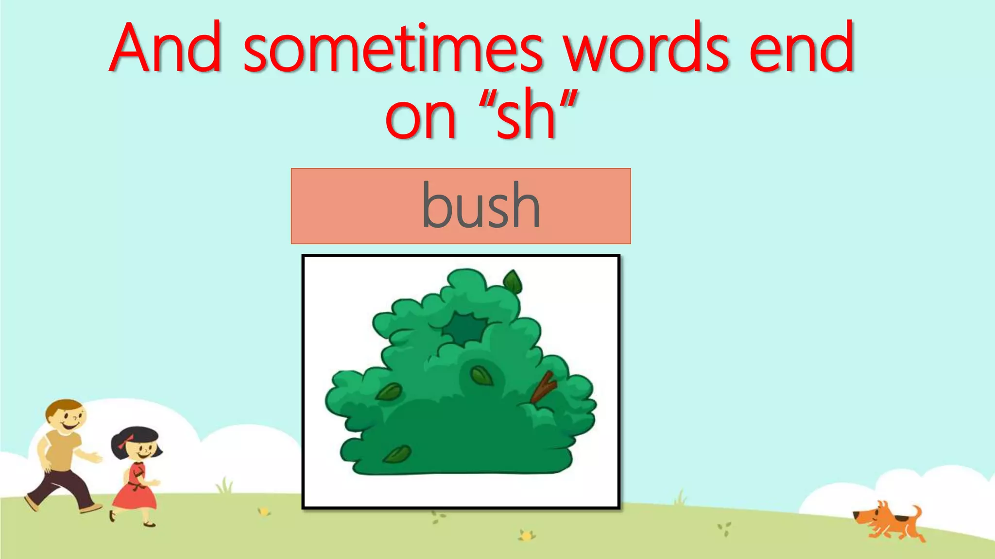And sometimes words end
on “sh”
bush
