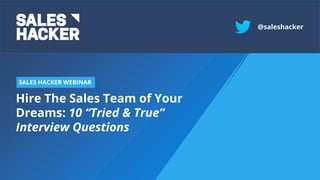 Hire The Sales Team of Your
Dreams: 10 “Tried & True”
Interview Questions
SALES HACKER WEBINAR
@saleshacker
 