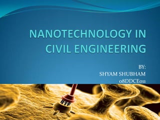 NANOTECHNOLOGY IN CIVIL ENGINEERING                                        BY:                                      SHYAM SHUBHAM                                                   08DDCE011 