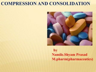 COMPRESSION AND CONSOLIDATION 
by 
Namile.Shyam Prasad 
M.pharm(pharmaceutics) 
 