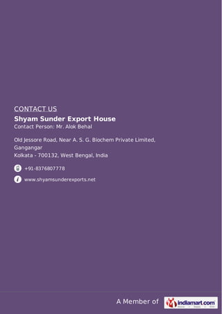 CONTACT US
Shyam Sunder Export House
Contact Person: Mr. Alok Behal
Old Jessore Road, Near A. S. G. Biochem Private Limited,
Gangangar
Kolkata - 700132, West Bengal, India
+91-8376807778
www.shyamsunderexports.net

A Member of

 