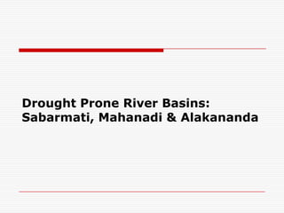 Drought Prone River Basins:
Sabarmati, Mahanadi & Alakananda
 