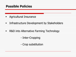 Possible Policies


 Agricultural Insurance

 Infrastructure Development by Stakeholders

 R&D into Alternative Farming Technology

           - Inter-Cropping

           - Crop substitution
 