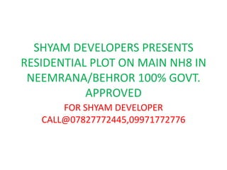 SHYAM DEVELOPERS PRESENTS
RESIDENTIAL PLOT ON MAIN NH8 IN
NEEMRANA/BEHROR 100% GOVT.
APPROVED
FOR SHYAM DEVELOPER
CALL@07827772445,09971772776
 
