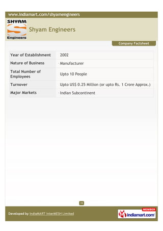 Shyam Engineers

                                                         Company Factsheet


Year of Establishment   2002

Nature of Business      Manufacturer

Total Number of
                        Upto 10 People
Employees

Turnover                Upto US$ 0.25 Million (or upto Rs. 1 Crore Approx.)

Major Markets           Indian Subcontinent




                                   15
 