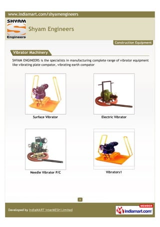 Shyam Engineers

                                                                  Construction Equipment


Vibrator Machinery

SHYAM ENGINEERS is the specialists in manufacturing complete range of vibrator equipment
like vibrating plate compator, vibrating earth compator




             Surface Vibrator                            Electric Vibrator




           Needle Vibrator P/C                              Vibrators1




                                           5
 