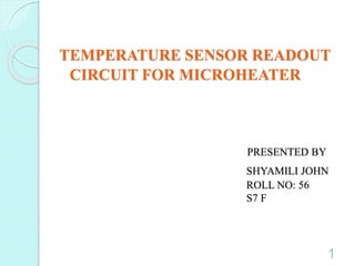 TEMPERATURE SENSOR READOUT
CIRCUIT FOR MICROHEATER
PRESENTED BY
SHYAMILI JOHN
ROLL NO: 56
S7 F
1
 