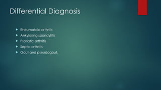 Differential Diagnosis
 Rheumatoid arthritis
 Ankylosing spondylitis
 Psoriatic arthritis
 Septic arthritis
 Gout and pseudogout.
 