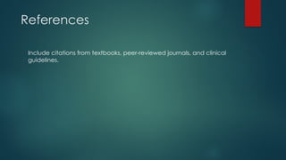 References
Include citations from textbooks, peer-reviewed journals, and clinical
guidelines.
 
