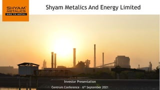 Shyam Metalics And Energy Limited
Investor Presentation
Centrum Conference – 6th September 2021
 
