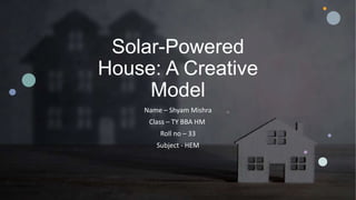 Solar-Powered
House: A Creative
Model
Name – Shyam Mishra
Class – TY BBA HM
Roll no – 33
Subject - HEM
 