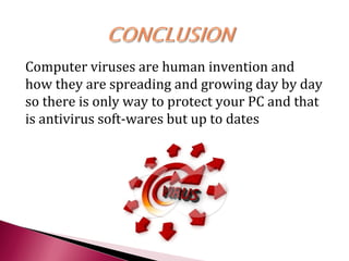 Computer viruses are human invention and
how they are spreading and growing day by day
so there is only way to protect your PC and that
is antivirus soft-wares but up to dates
 