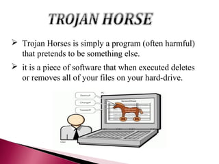  Trojan Horses is simply a program (often harmful)
  that pretends to be something else.
 it is a piece of software that when executed deletes
  or removes all of your files on your hard-drive.
 