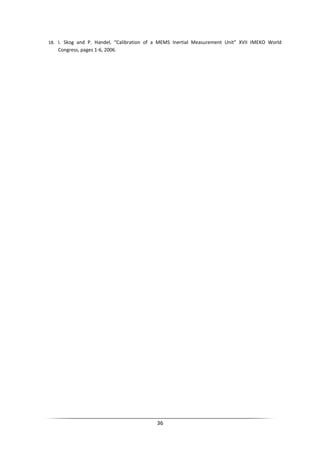 36
18. I. Skog and P. Handel, “Calibration of a MEMS Inertial Measurement Unit” XVII IMEKO World
Congress, pages 1-6, 2006.
 