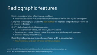 best method
• Aneurysmal bone cyst, giant cell tumor and fibrous dysplasia
Arkun R, Mete BD. Musculoskeletal Hydatid Disease. Semin Musculoskelet Radiol. 2011;1(212):527–40.
Kural C et al. Hydatid bone disease of the femur. Orthopedics 2008 Jul;31(7):712.
 