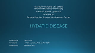 Textbook of Radiology and Imaging
7th Edition,Volume 2, page 1174
CHAPTER 36:
Periostal Reaction; Bone and Joint Infections; Sarcoid
HYDATID DISEASE
Presented by :Yessi Oktiari
Consultant : dr.Yana Supriatna, Ph.D, Sp.Rad (K) RI
Presented on : October 3rd 2017
 