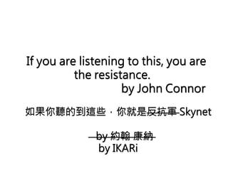 If you are listening to this, you are 
the resistance. 
by John Connor 
如果你聽的到這些，你就是反抗軍Skynet 
by 約翰康納 
by IKARi 
 