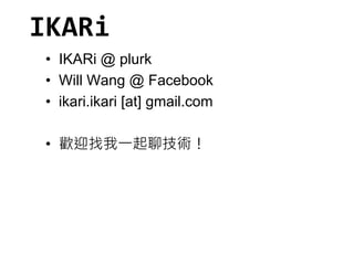 IKARi 
• IKARi @ plurk 
• Will Wang @ Facebook 
• ikari.ikari [at] gmail.com 
• 歡迎找我一起聊技術！ 
 