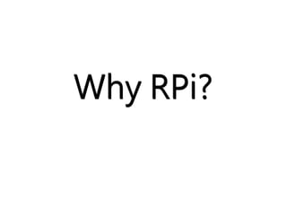 Why RPi? 
 