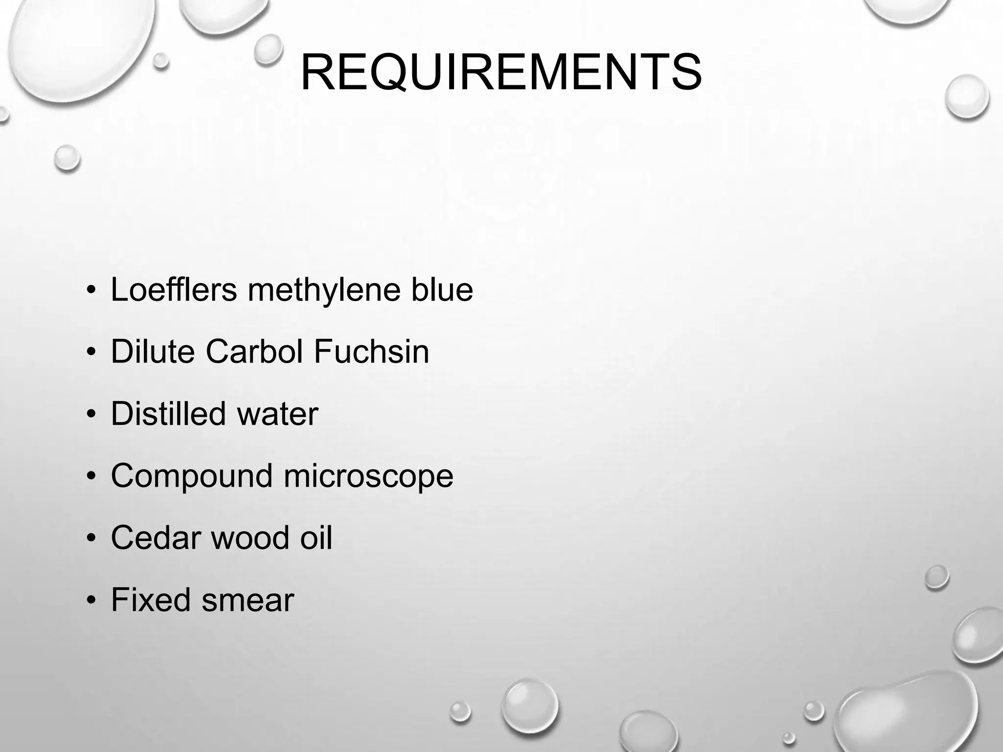 REQUIREMENTS
• Loefflers methylene blue
• Dilute Carbol Fuchsin
• Distilled water
• Compound microscope
• Cedar wood oil
• Fixed smear
 