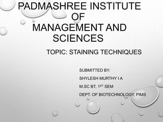 PADMASHREE INSTITUTE
OF
MANAGEMENT AND
SCIENCES
SUBMITTED BY:
SHYLESH MURTHY I A
M.SC BT, 1ST SEM
DEPT. OF BIOTECHNOLOGY, PIMS
TOPIC: STAINING TECHNIQUES
 