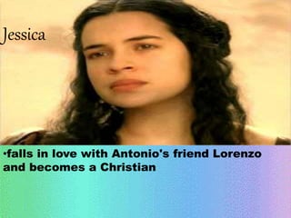 Jessica 
•falls in love with Antonio's friend Lorenzo 
and becomes a Christian 
 